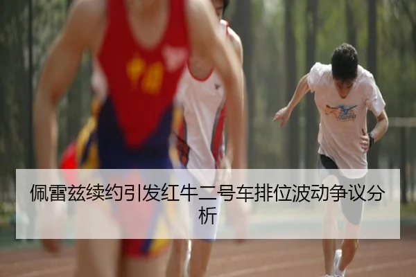 佩雷兹续约引发红牛二号车排位波动争议分析