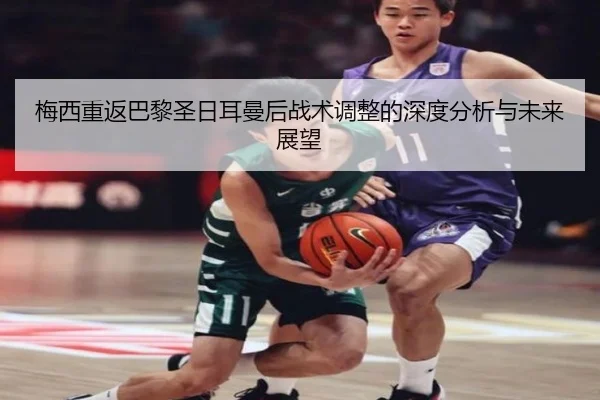 梅西重返巴黎圣日耳曼后战术调整的深度分析与未来展望
