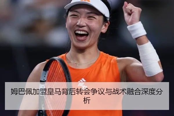 姆巴佩加盟皇马背后转会争议与战术融合深度分析