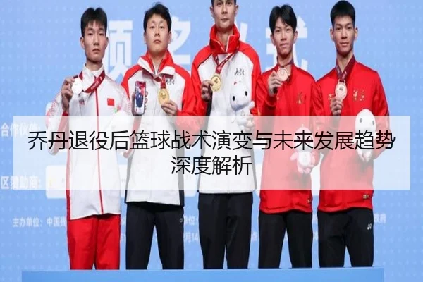 乔丹退役后篮球战术演变与未来发展趋势深度解析