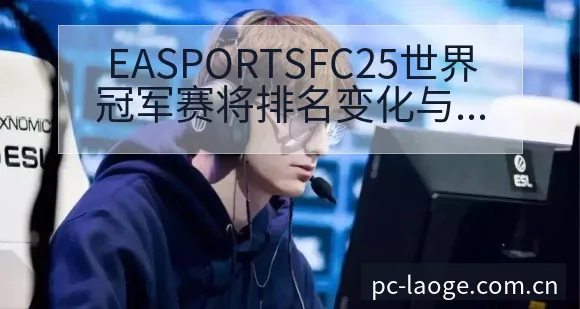 EASPORTSFC25世界冠军赛将排名变化与后续走势风 - 老哥网