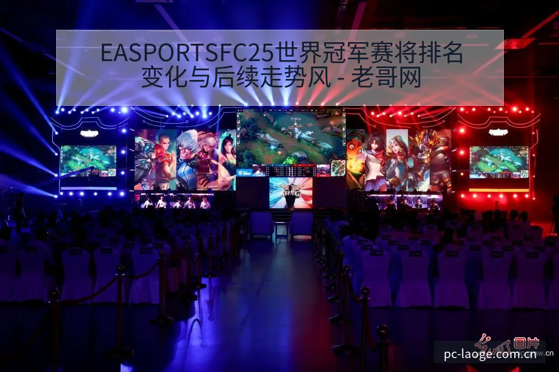 EASPORTSFC25世界冠军赛将排名变化与后续走势风 - 老哥网
