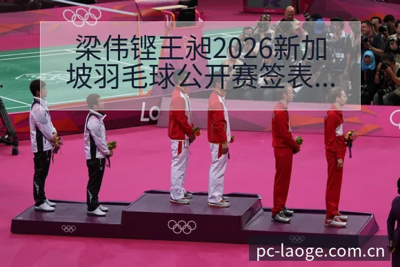 梁伟铿王昶2026新加坡羽毛球公开赛签表及对手分析风险观 - 老哥网